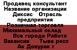 Продавец-консультант › Название организации ­ Диксис › Отрасль предприятия ­ Розничная торговля › Минимальный оклад ­ 9 000 - Все города Работа » Вакансии   . Тыва респ.,Ак-Довурак г.
